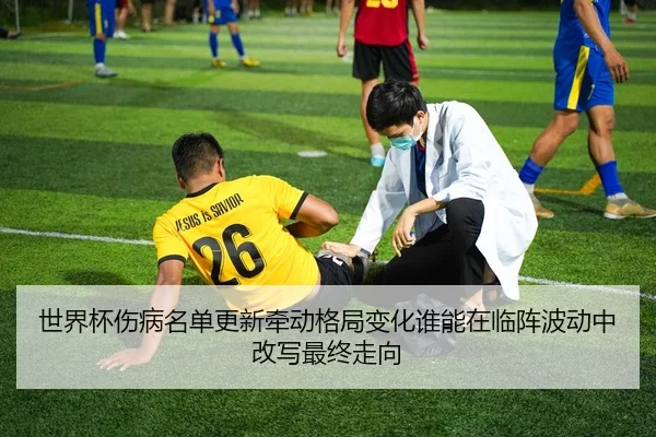 世界杯伤病名单更新牵动格局变化谁能在临阵波动中改写最终走向